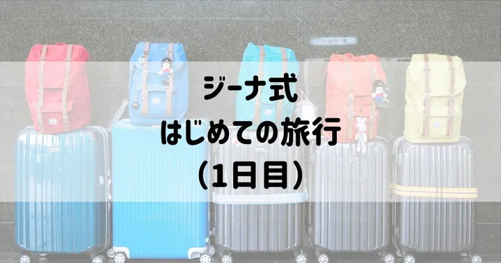 ジーナ式：はじめての旅行（1日目）