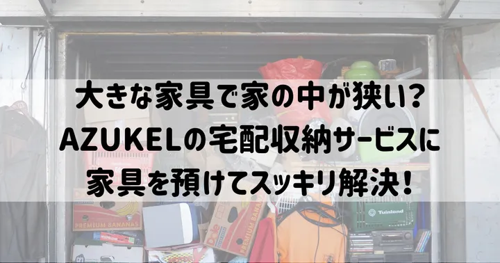 大きな家具で家の中が狭い？AZUKELの宅配収納サービスに家具を預けてスッキリ解決！